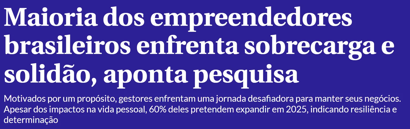 Manchete do Correio Braziliense: “Maioria dos empreendedores brasileiros enfrenta sobrecarga e solidão, aponta pesquisa”. A linha fina diz que, apesar dos impactos na vida pessoal, 60% deles pretendem expandir em 2025.